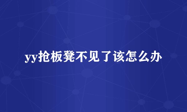 yy抢板凳不见了该怎么办