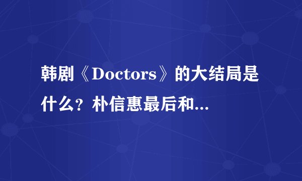 韩剧《Doctors》的大结局是什么？朴信惠最后和谁在一起了