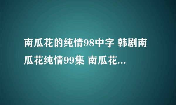 南瓜花的纯情98中字 韩剧南瓜花纯情99集 南瓜花的纯情100中文