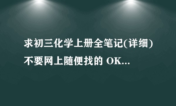 求初三化学上册全笔记(详细)不要网上随便找的 OK的话+50悬赏 可以是用照相机或手机照的 能看清就行..