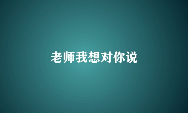 老师我想对你说