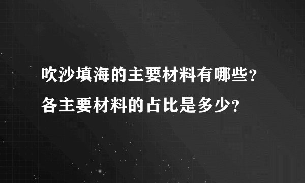 吹沙填海的主要材料有哪些？各主要材料的占比是多少？