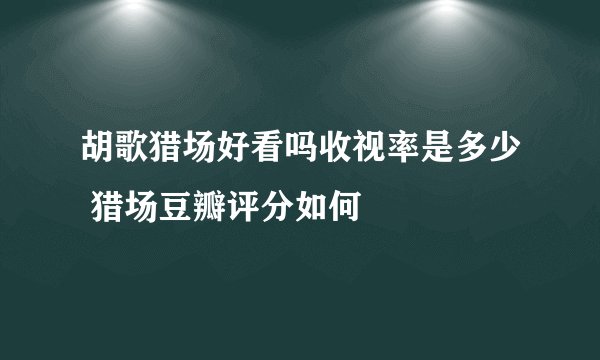 胡歌猎场好看吗收视率是多少 猎场豆瓣评分如何