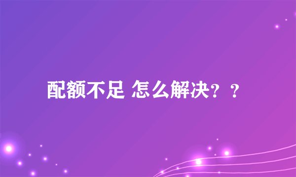 配额不足 怎么解决？？