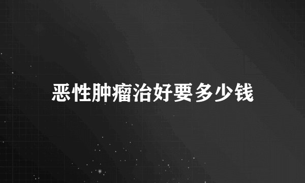 恶性肿瘤治好要多少钱