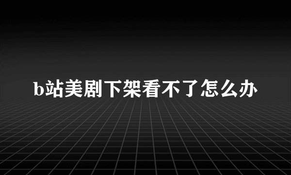 b站美剧下架看不了怎么办