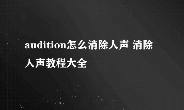 audition怎么消除人声 消除人声教程大全