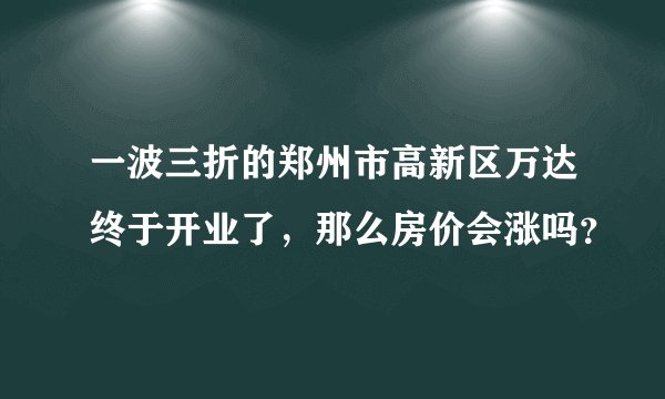 一波三折的郑州市高新区万达终于开业了，那么房价会涨吗？