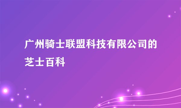 广州骑士联盟科技有限公司的芝士百科