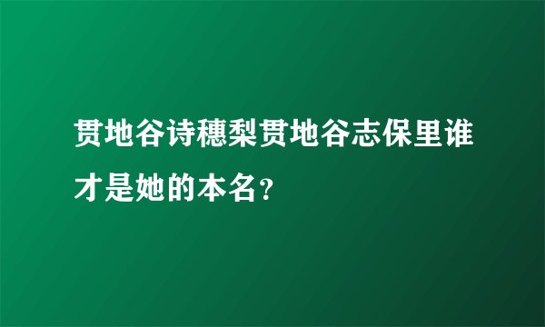 贯地谷诗穗梨贯地谷志保里谁才是她的本名？