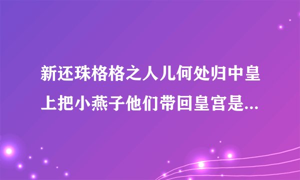 新还珠格格之人儿何处归中皇上把小燕子他们带回皇宫是第几集/