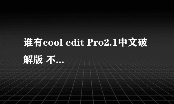谁有cool edit Pro2.1中文破解版 不要试用版。