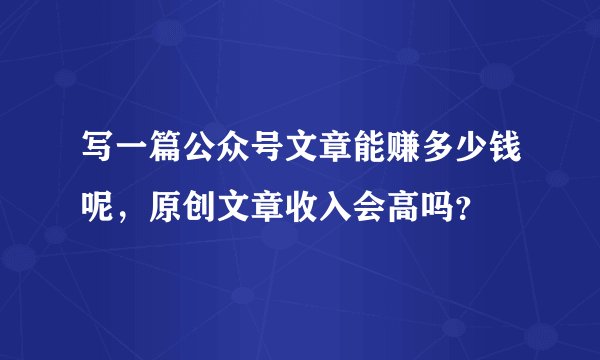 写一篇公众号文章能赚多少钱呢，原创文章收入会高吗？