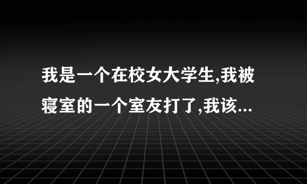 我是一个在校女大学生,我被寝室的一个室友打了,我该怎么办?