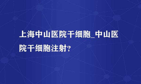 上海中山医院干细胞_中山医院干细胞注射？