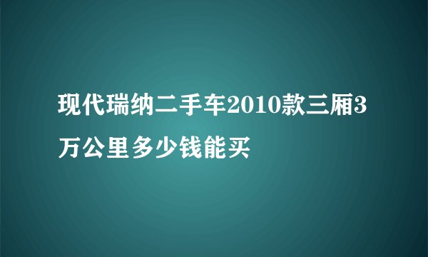 现代瑞纳二手车2010款三厢3万公里多少钱能买