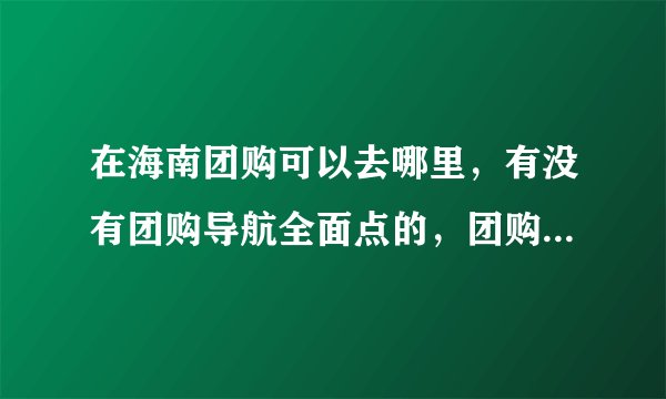 在海南团购可以去哪里，有没有团购导航全面点的，团购达人给点意见哦。