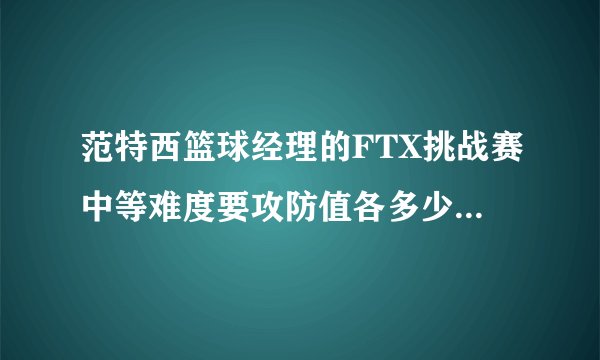 范特西篮球经理的FTX挑战赛中等难度要攻防值各多少才能夺冠
