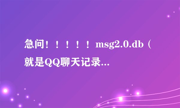急问！！！！！msg2.0.db（就是QQ聊天记录文件）怎么查看？是需要查看器吗？