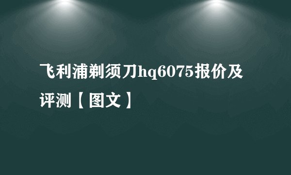 飞利浦剃须刀hq6075报价及评测【图文】