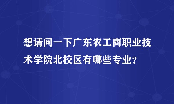 想请问一下广东农工商职业技术学院北校区有哪些专业？