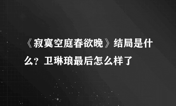 《寂寞空庭春欲晚》结局是什么？卫琳琅最后怎么样了
