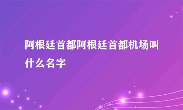 阿根廷首都阿根廷首都机场叫什么名字