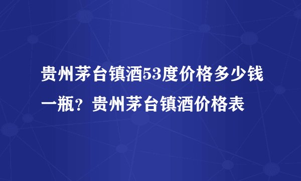 贵州茅台镇酒53度价格多少钱一瓶？贵州茅台镇酒价格表