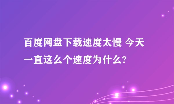 百度网盘下载速度太慢 今天一直这么个速度为什么?