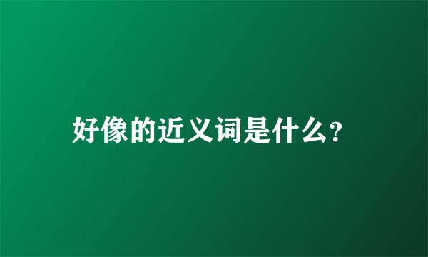 好像的近义词是什么？
