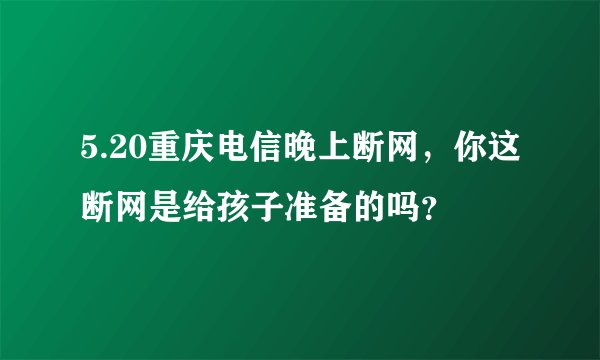 5.20重庆电信晚上断网，你这断网是给孩子准备的吗？