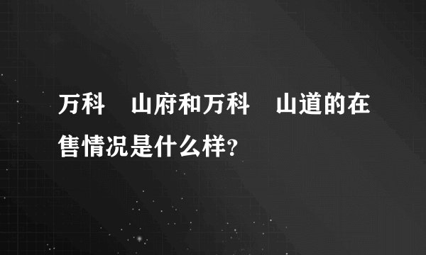 万科瑧山府和万科瑧山道的在售情况是什么样？