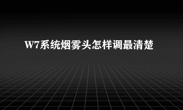 W7系统烟雾头怎样调最清楚