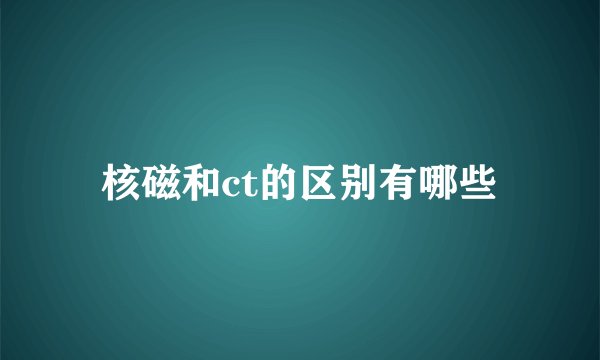 核磁和ct的区别有哪些
