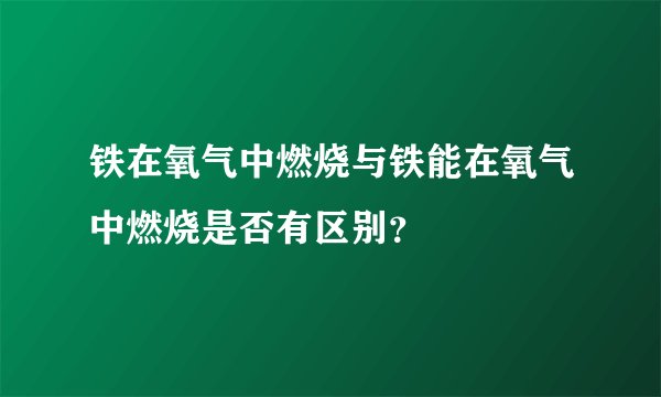 铁在氧气中燃烧与铁能在氧气中燃烧是否有区别？