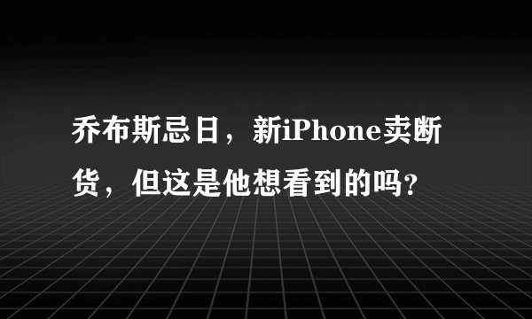 乔布斯忌日，新iPhone卖断货，但这是他想看到的吗？