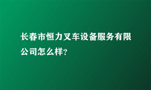 长春市恒力叉车设备服务有限公司怎么样？