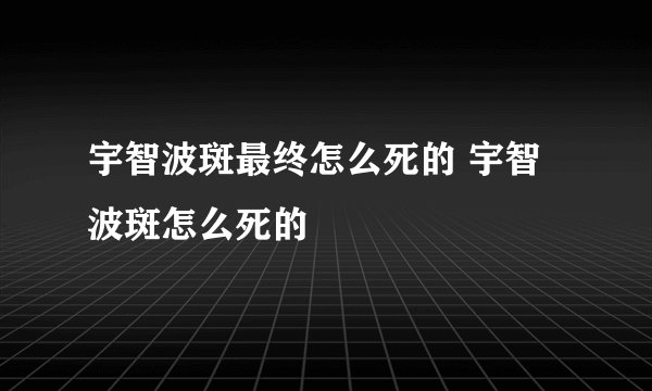 宇智波斑最终怎么死的 宇智波斑怎么死的