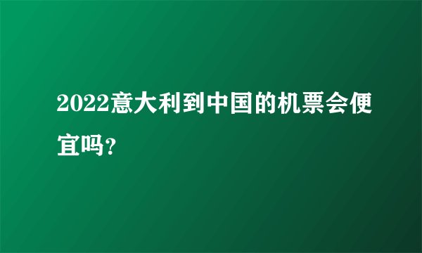 2022意大利到中国的机票会便宜吗？