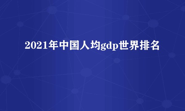 2021年中国人均gdp世界排名