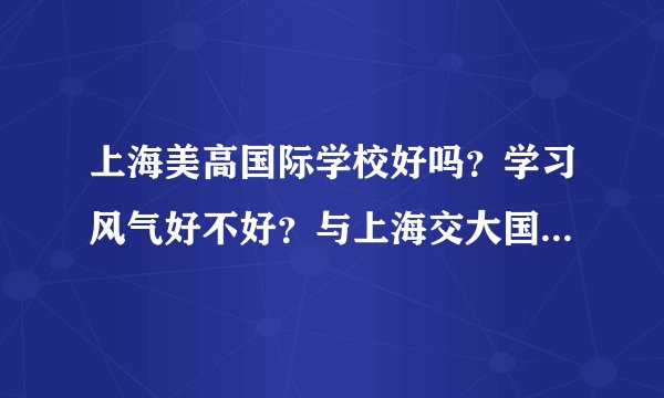 上海美高国际学校好吗？学习风气好不好？与上海交大国际高中相比较不知各有啥优缺点？