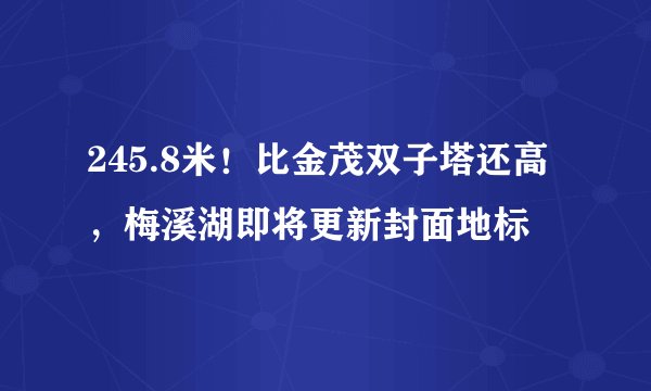 245.8米！比金茂双子塔还高，梅溪湖即将更新封面地标