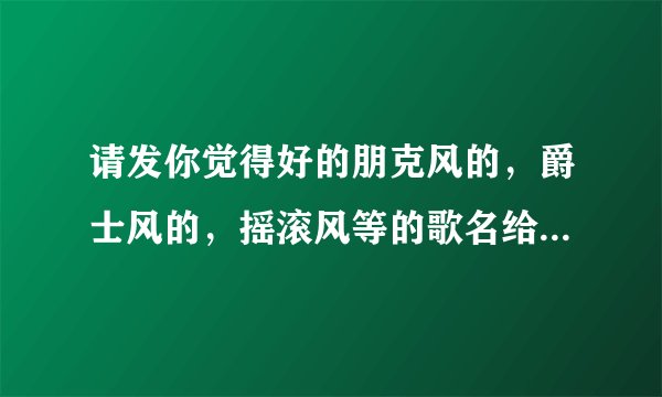 请发你觉得好的朋克风的，爵士风的，摇滚风等的歌名给我，谢谢！