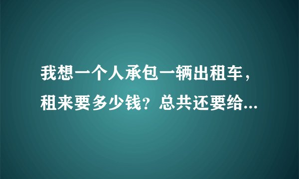 我想一个人承包一辆出租车，租来要多少钱？总共还要给出租车公司多少钱，之后，赚的钱才是自己的。。不懂