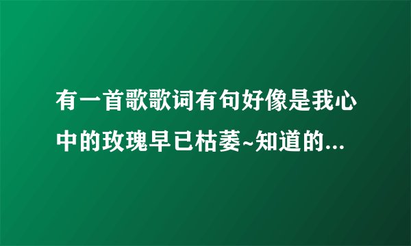 有一首歌歌词有句好像是我心中的玫瑰早已枯萎~知道的大哥大姐告诉小弟一下谢谢
