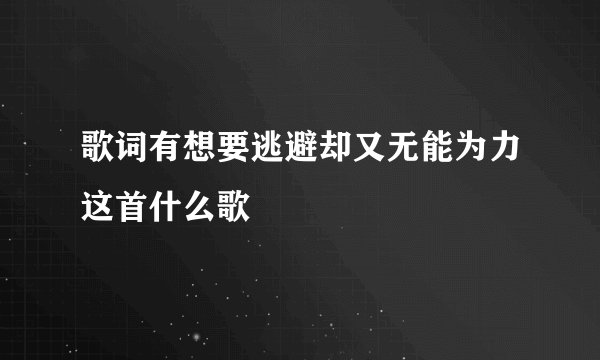 歌词有想要逃避却又无能为力这首什么歌