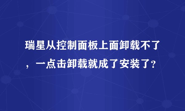 瑞星从控制面板上面卸载不了，一点击卸载就成了安装了？