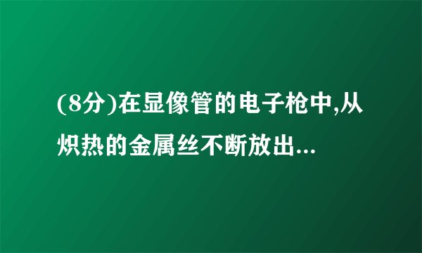 (8分)在显像管的电子枪中,从炽热的金属丝不断放出的电子进入电压为U的加速电场,设其初速度为零,经加速后形成横截面积为S、电流为I的电子束.已知电子的电量为e、质量为m,求在刚射出加速电场时,一小段长为△L的电子束内电子个数是多少?