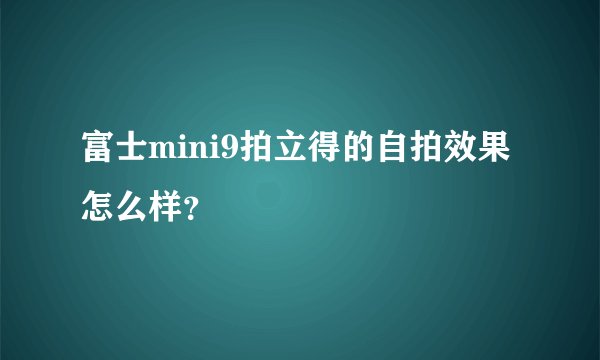 富士mini9拍立得的自拍效果怎么样？