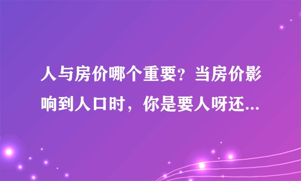 人与房价哪个重要？当房价影响到人口时，你是要人呀还是要房价？